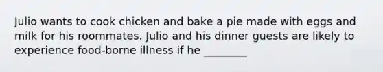 Julio wants to cook chicken and bake a pie made with eggs and milk for his roommates. Julio and his dinner guests are likely to experience food-borne illness if he ________