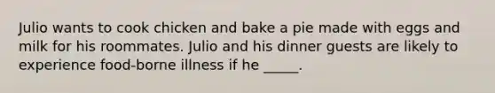 Julio wants to cook chicken and bake a pie made with eggs and milk for his roommates. Julio and his dinner guests are likely to experience food-borne illness if he _____.