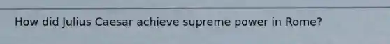How did Julius Caesar achieve supreme power in Rome?