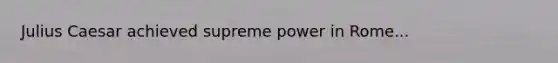 Julius Caesar achieved supreme power in Rome...