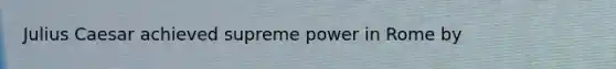 Julius Caesar achieved supreme power in Rome by