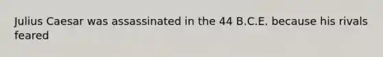 Julius Caesar was assassinated in the 44 B.C.E. because his rivals feared