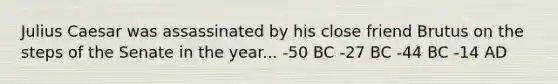 Julius Caesar was assassinated by his close friend Brutus on the steps of the Senate in the year... -50 BC -27 BC -44 BC -14 AD