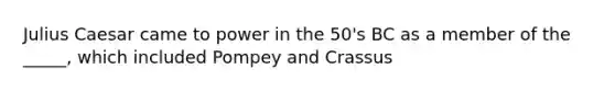 Julius Caesar came to power in the 50's BC as a member of the _____, which included Pompey and Crassus