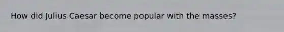 How did Julius Caesar become popular with the masses?