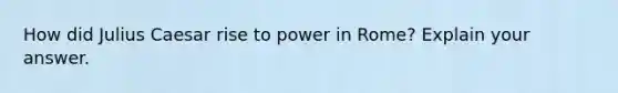 How did Julius Caesar rise to power in Rome? Explain your answer.