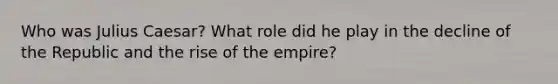 Who was Julius Caesar? What role did he play in the decline of the Republic and the rise of the empire?