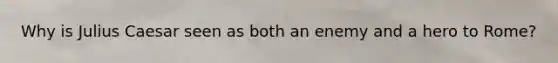 Why is Julius Caesar seen as both an enemy and a hero to Rome?