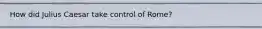 How did Julius Caesar take control of Rome?