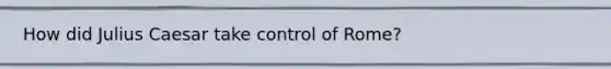 How did Julius Caesar take control of Rome?