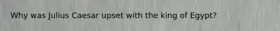Why was Julius Caesar upset with the king of Egypt?