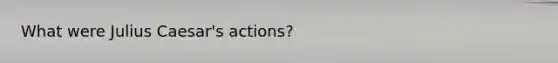 What were Julius Caesar's actions?