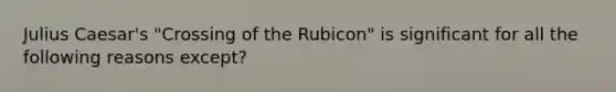 Julius Caesar's "Crossing of the Rubicon" is significant for all the following reasons except?