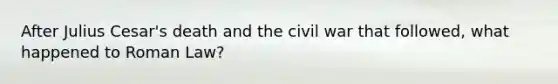 After Julius Cesar's death and the civil war that followed, what happened to Roman Law?