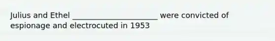 Julius and Ethel ______________________ were convicted of espionage and electrocuted in 1953