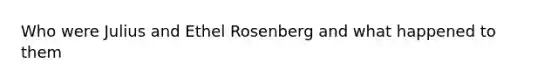 Who were Julius and Ethel Rosenberg and what happened to them