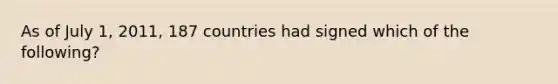 As of July 1, 2011, 187 countries had signed which of the following?