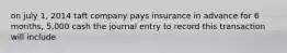 on july 1, 2014 taft company pays insurance in advance for 6 months, 5,000 cash the journal entry to record this transaction will include