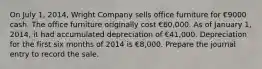 On July 1, 2014, Wright Company sells office furniture for €9000 cash. The office furniture originally cost €60,000. As of January 1, 2014, it had accumulated depreciation of €41,000. Depreciation for the first six months of 2014 is €8,000. Prepare the journal entry to record the sale.