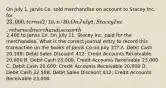 On July 1, Jarvis Co. sold merchandise on account to Stacey Inc. for 23,000, terms 2/10, n/30. On July 8, Stacey Inc. returned merchandise worth2,400 to Jarvis Co. On July 11, Stacey Inc. paid for the merchandise. What is the correct journal entry to record this transaction on the books of Jarvis Co on July 11? A. Debit Cash 20,188; Debit Sales Discount 412; Credit Accounts Receivable 20,600 B. Debit Cash 23,000; Credit Accounts Receivable 23,000 C. Debit Cash 20,600; Credit Accounts Receivable 20,600 D. Debit Cash 22,588; Debit Sales Discount 412; Credit Accounts Receivable 23,000