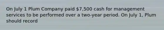 On July 1 Plum Company paid 7,500 cash for management services to be performed over a two-year period. On July 1, Plum should record