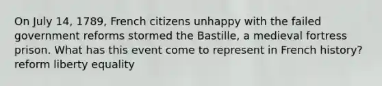 On July 14, 1789, French citizens unhappy with the failed government reforms stormed the Bastille, a medieval fortress prison. What has this event come to represent in French history? reform liberty equality