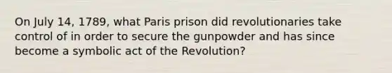 On July 14, 1789, what Paris prison did revolutionaries take control of in order to secure the gunpowder and has since become a symbolic act of the Revolution?