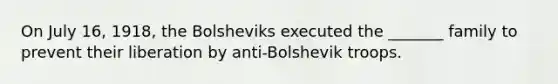 On July 16, 1918, the Bolsheviks executed the _______ family to prevent their liberation by anti-Bolshevik troops.