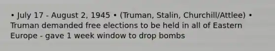 • July 17 - August 2, 1945 • (Truman, Stalin, Churchill/Attlee) • Truman demanded free elections to be held in all of Eastern Europe - gave 1 week window to drop bombs