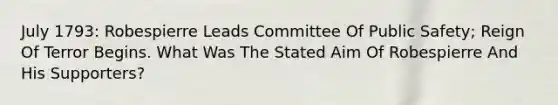 July 1793: Robespierre Leads Committee Of Public Safety; Reign Of Terror Begins. What Was The Stated Aim Of Robespierre And His Supporters?