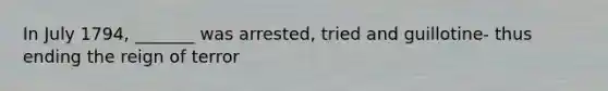 In July 1794, _______ was arrested, tried and guillotine- thus ending the reign of terror