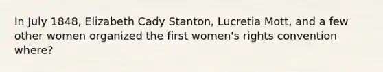 In July 1848, Elizabeth Cady Stanton, Lucretia Mott, and a few other women organized the first women's rights convention where?