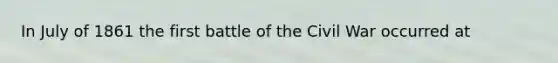 In July of 1861 the first battle of the Civil War occurred at