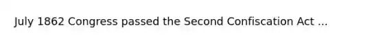 July 1862 Congress passed the Second Confiscation Act ...