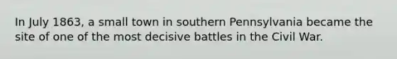 In July 1863, a small town in southern Pennsylvania became the site of one of the most decisive battles in the Civil War.