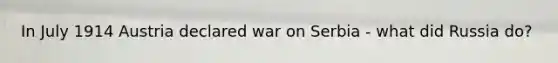 In July 1914 Austria declared war on Serbia - what did Russia do?