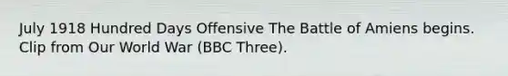 July 1918 Hundred Days Offensive The Battle of Amiens begins. Clip from Our World War (BBC Three).