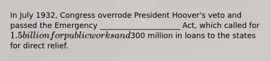 In July 1932, Congress overrode President Hoover's veto and passed the Emergency _____________________ Act, which called for 1.5 billion for public works and300 million in loans to the states for direct relief.