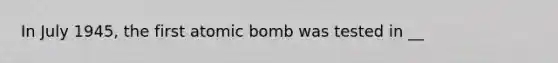 In July 1945, the first atomic bomb was tested in __