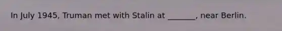 In July 1945, Truman met with Stalin at _______, near Berlin.