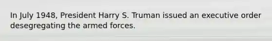 In July 1948, President Harry S. Truman issued an executive order desegregating the armed forces.