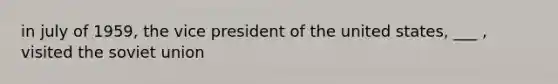 in july of 1959, the vice president of the united states, ___ , visited the soviet union