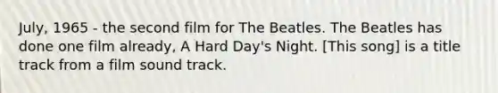 July, 1965 - the second film for The Beatles. The Beatles has done one film already, A Hard Day's Night. [This song] is a title track from a film sound track.