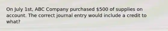 On July 1st, ABC Company purchased 500 of supplies on account. The correct journal entry would include a credit to what?