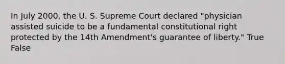 In July 2000, the U. S. Supreme Court declared "physician <a href='https://www.questionai.com/knowledge/kiuzH74BfL-assisted-suicide' class='anchor-knowledge'>assisted suicide</a> to be a fundamental constitutional right protected by the 14th Amendment's guarantee of liberty." True False