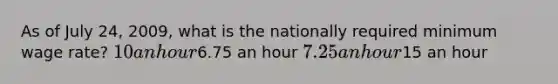 As of July 24, 2009, what is the nationally required minimum wage rate? 10 an hour6.75 an hour 7.25 an hour15 an hour