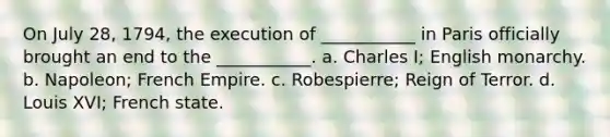 On July 28, 1794, the execution of ___________ in Paris officially brought an end to the ___________. a. Charles I; English monarchy. b. Napoleon; French Empire. c. Robespierre; Reign of Terror. d. Louis XVI; French state.