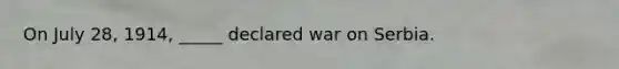 On July 28, 1914, _____ declared war on Serbia.