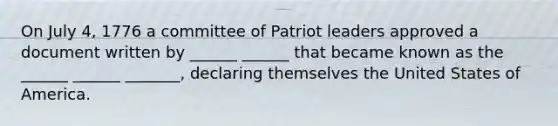 On July 4, 1776 a committee of Patriot leaders approved a document written by ______ ______ that became known as the ______ ______ _______, declaring themselves the United States of America.