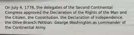 On July 4, 1776, the delegates of the Second Continental Congress approved the Declaration of the Rights of the Man and the Citizen. the Constitution. the Declaration of Independence. the Olive Branch Petition. George Washington as commander of the Continental Army.